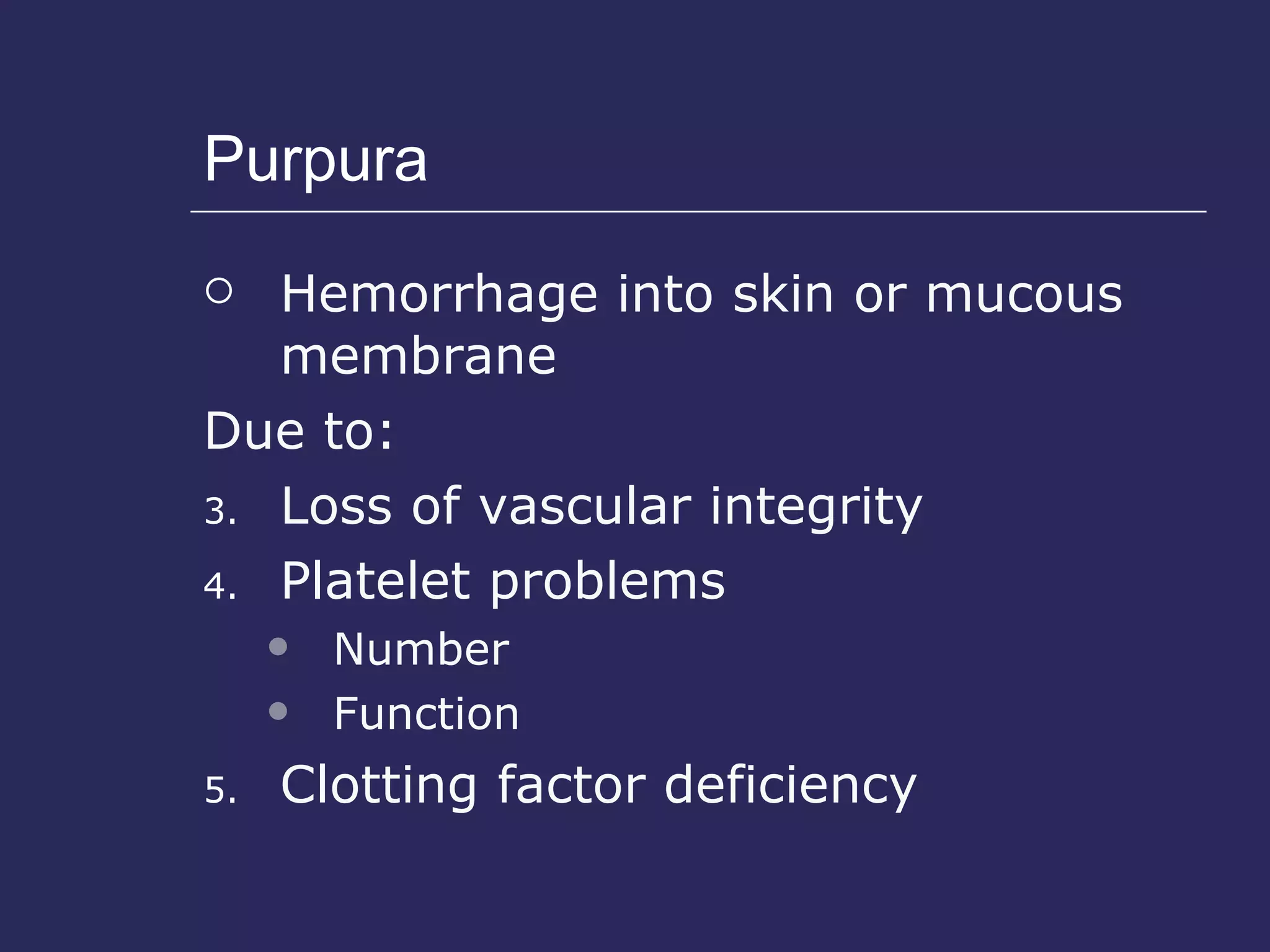 Purpura Hemorrhage into skin or mucous membrane Due to: Loss of vascular integrity Platelet problems Number Function Clotting factor deficiency 