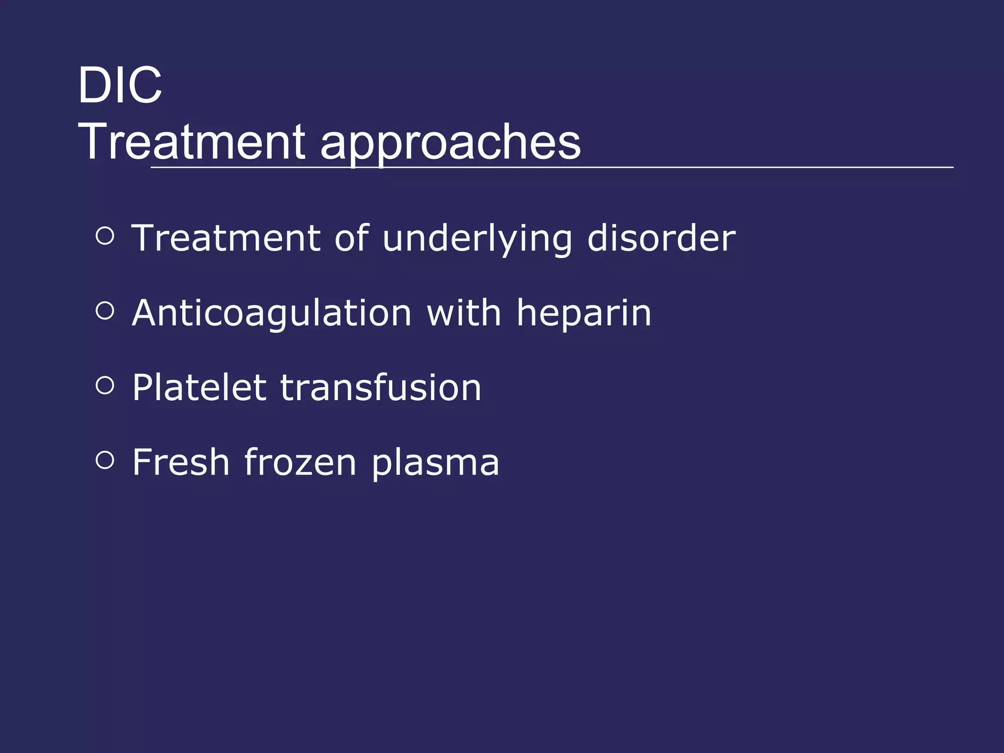 DIC Treatment approaches Treatment of underlying disorder Anticoagulation with heparin Platelet transfusion Fresh frozen plasma 