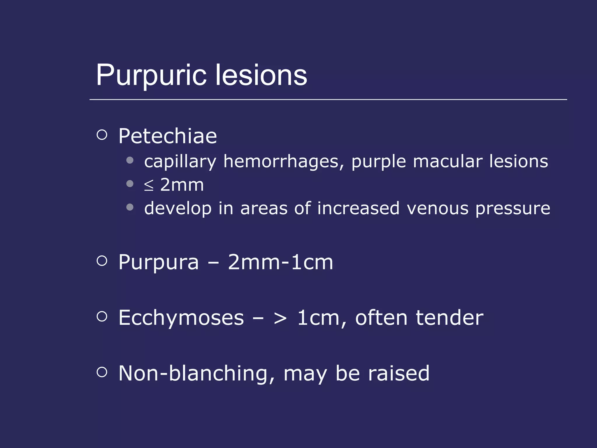 Purpuric lesions Petechiae  capillary hemorrhages, purple macular lesions     2mm develop in areas of increased venous pressure Purpura – 2mm-1cm Ecchymoses – > 1cm, often tender Non-blanching, may be raised 