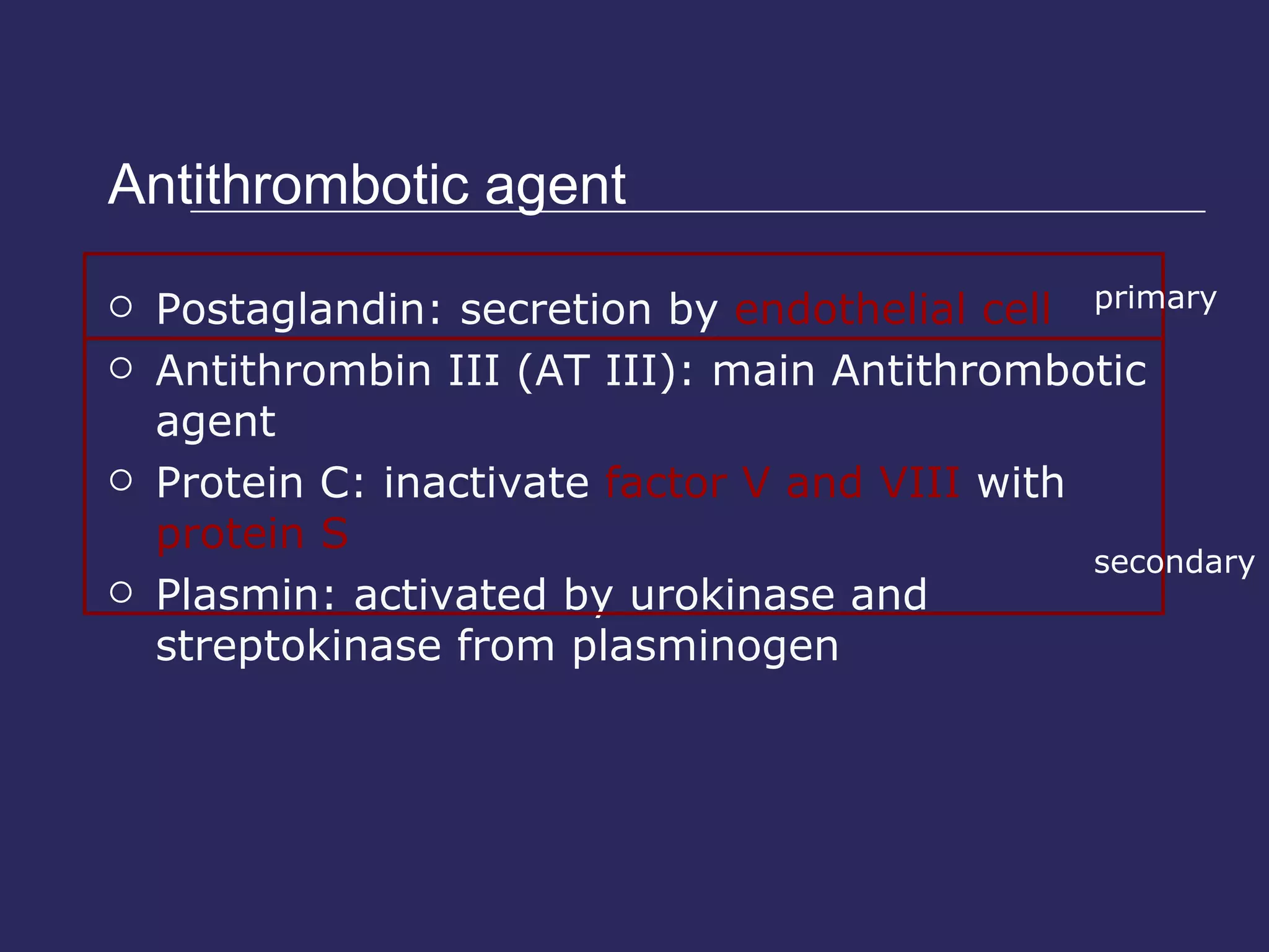 Antithrombotic agent Postaglandin: secretion by  endothelial cell Antithrombin III (AT III): main Antithrombotic agent Protein C: inactivate  factor V and VIII  with  protein S Plasmin: activated by urokinase and streptokinase from plasminogen primary secondary 