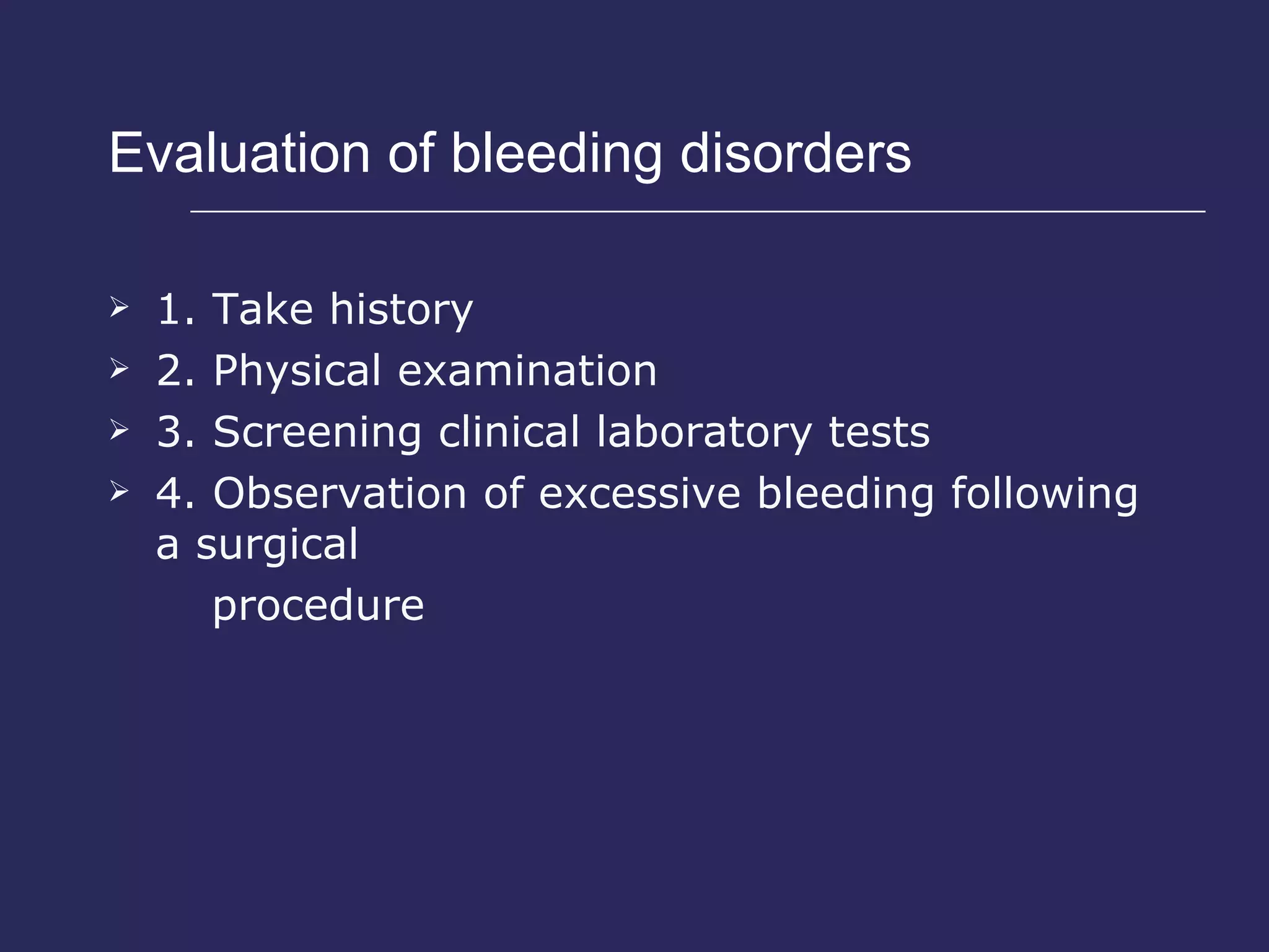 Evaluation of bleeding disorders  1. Take history 2. Physical examination 3. Screening clinical laboratory tests 4. Observation of excessive bleeding following a surgical  procedure 