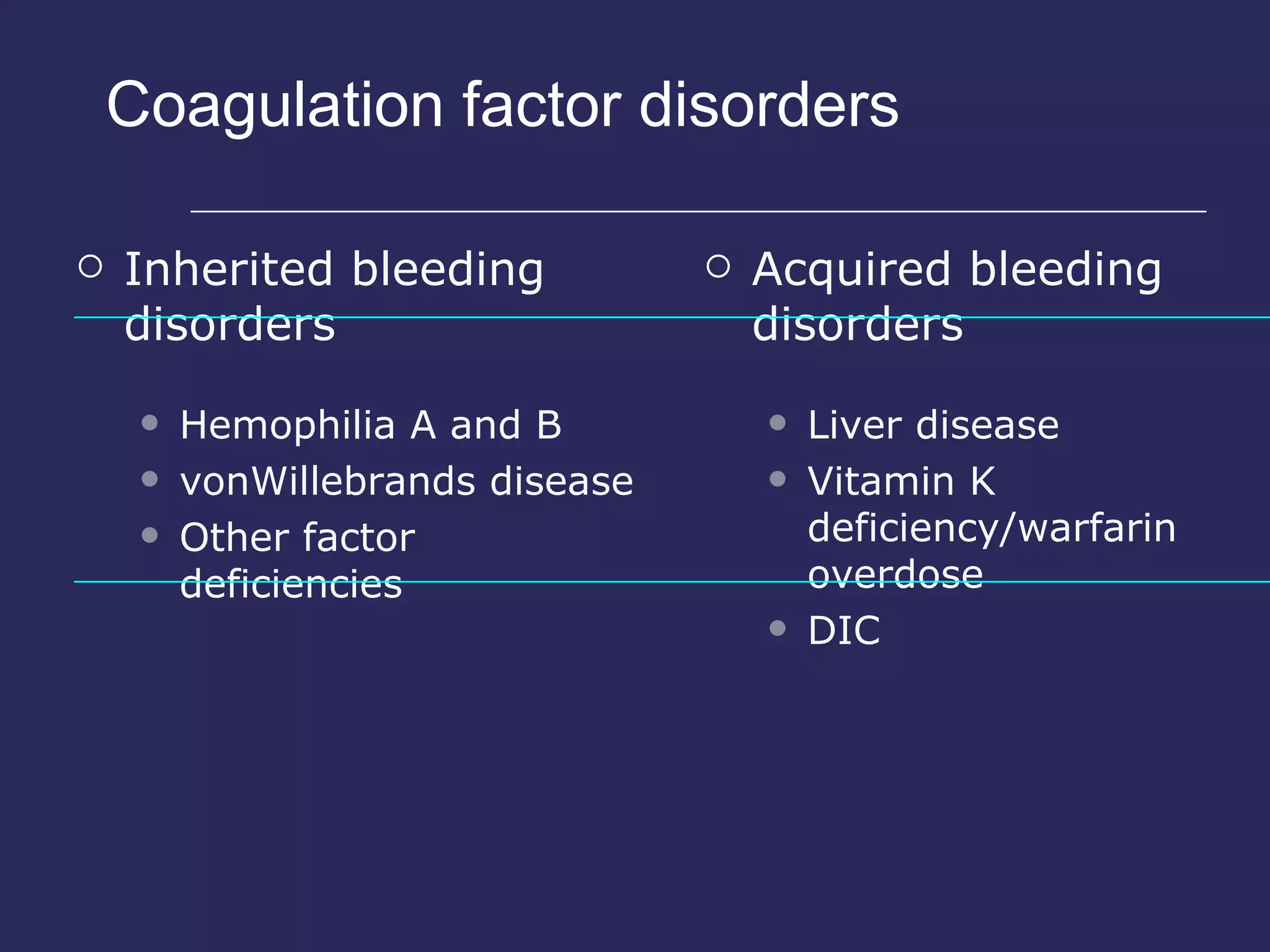 Coagulation factor disorders Inherited bleeding disorders Hemophilia A and B vonWillebrands disease Other factor deficiencies Acquired bleeding disorders Liver disease Vitamin K deficiency/warfarin overdose DIC 