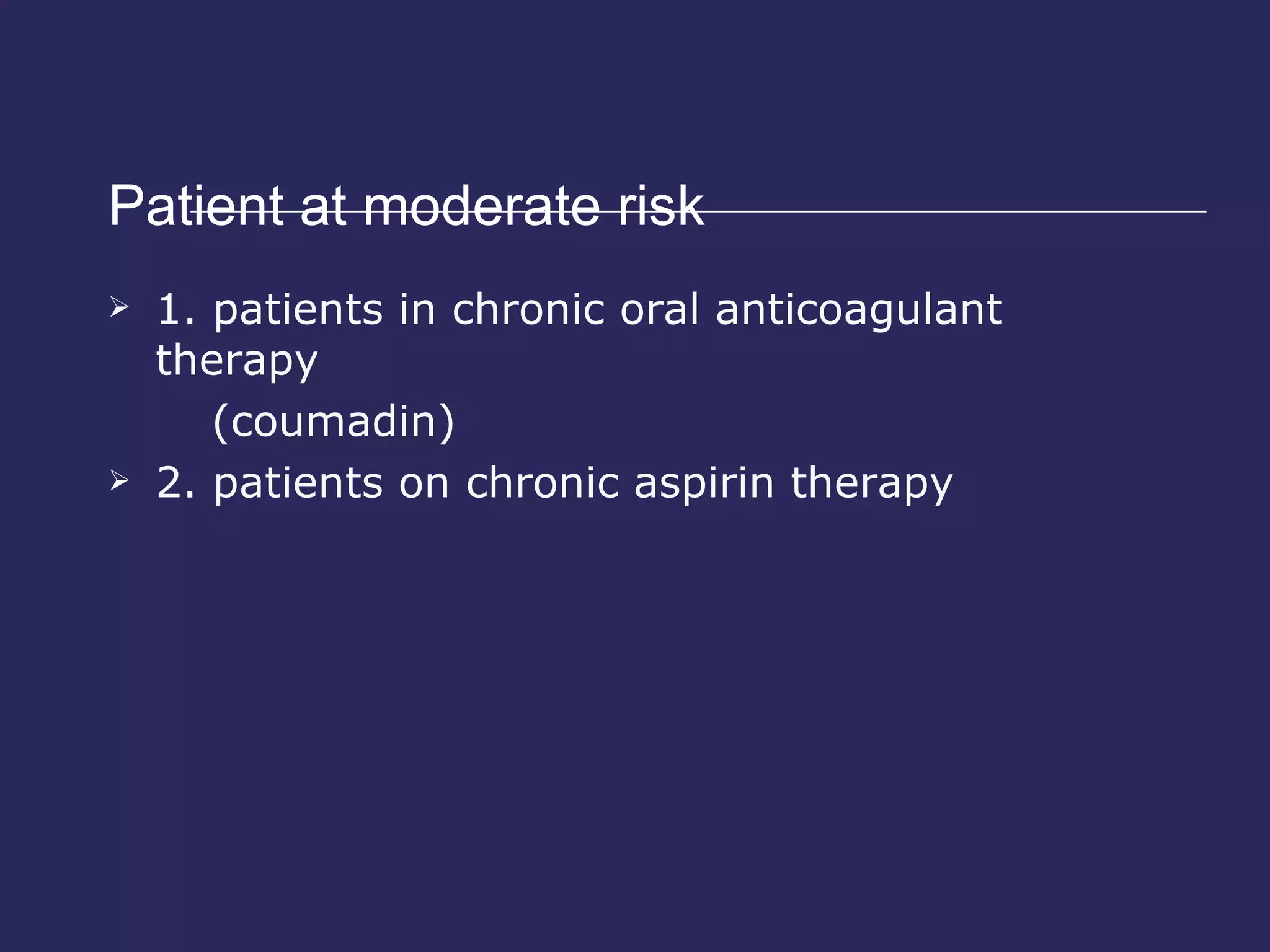 Patient at moderate risk  1. patients in chronic oral anticoagulant therapy  (coumadin) 2. patients on chronic aspirin therapy 