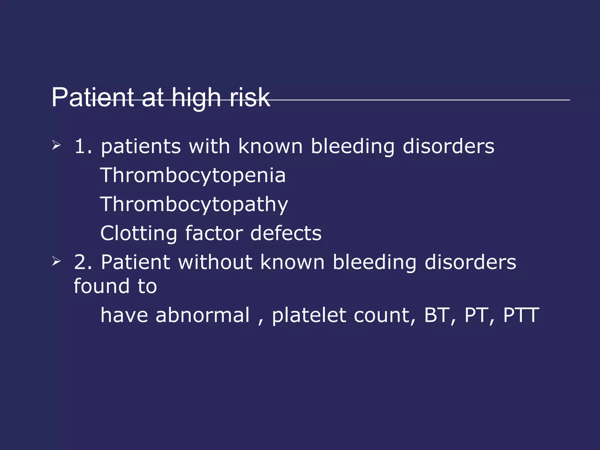 Patient at high risk  1. patients with known bleeding disorders  Thrombocytopenia Thrombocytopathy Clotting factor defects 2. Patient without known bleeding disorders found to  have abnormal , platelet count, BT, PT, PTT 