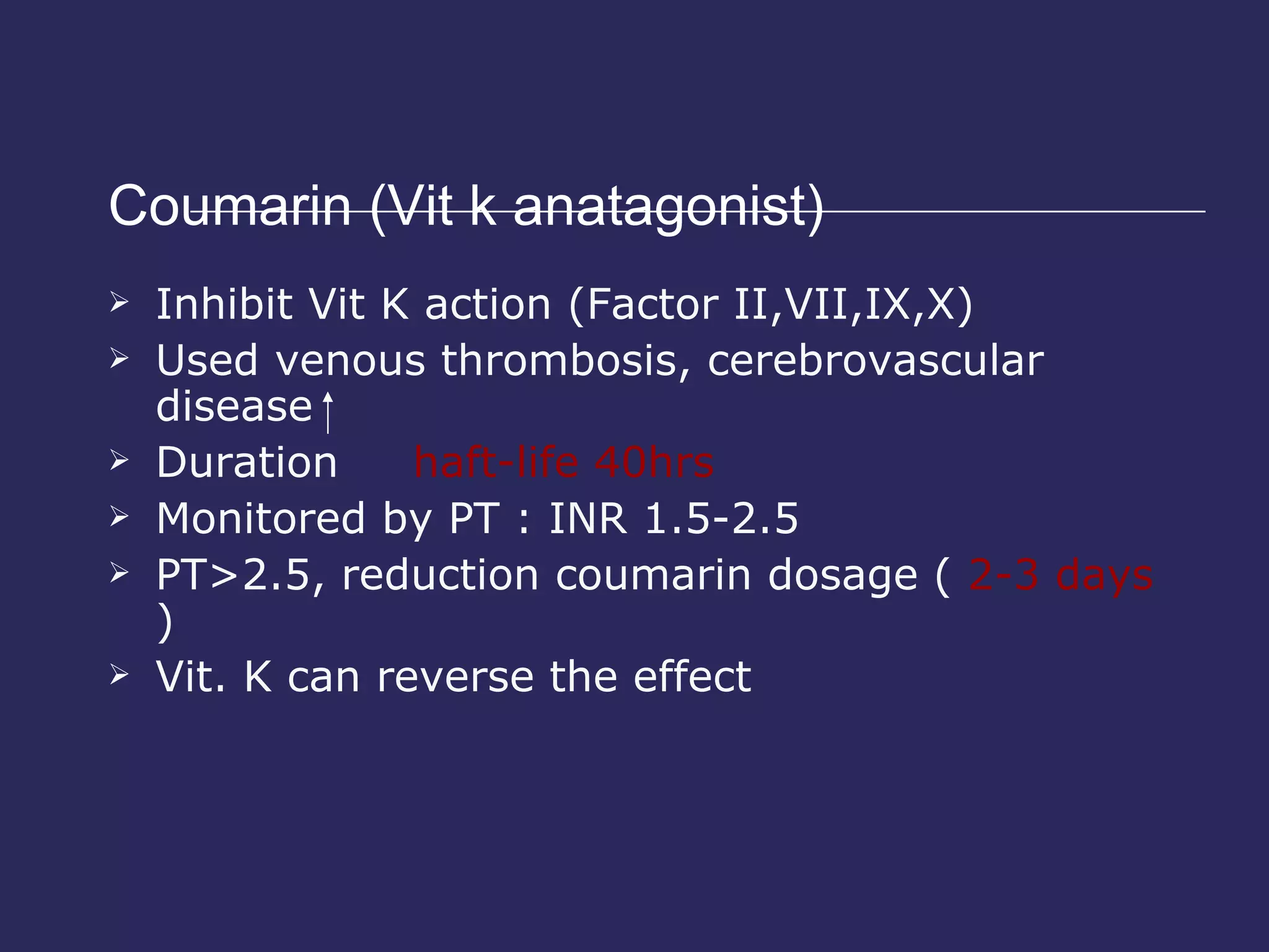 Coumarin (Vit k anatagonist)  Inhibit Vit K action (Factor II,VII,IX,X) Used venous thrombosis, cerebrovascular disease Duration  haft-life 40hrs Monitored by PT : INR 1.5-2.5 PT>2.5, reduction coumarin dosage (  2-3 days  ) Vit. K can reverse the effect 