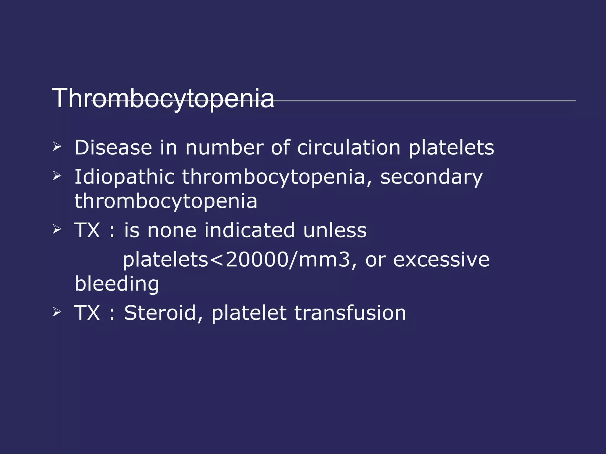 Thrombocytopenia  Disease in number of circulation platelets Idiopathic thrombocytopenia, secondary thrombocytopenia TX : is none indicated unless platelets<20000/mm3, or excessive bleeding TX : Steroid, platelet transfusion 