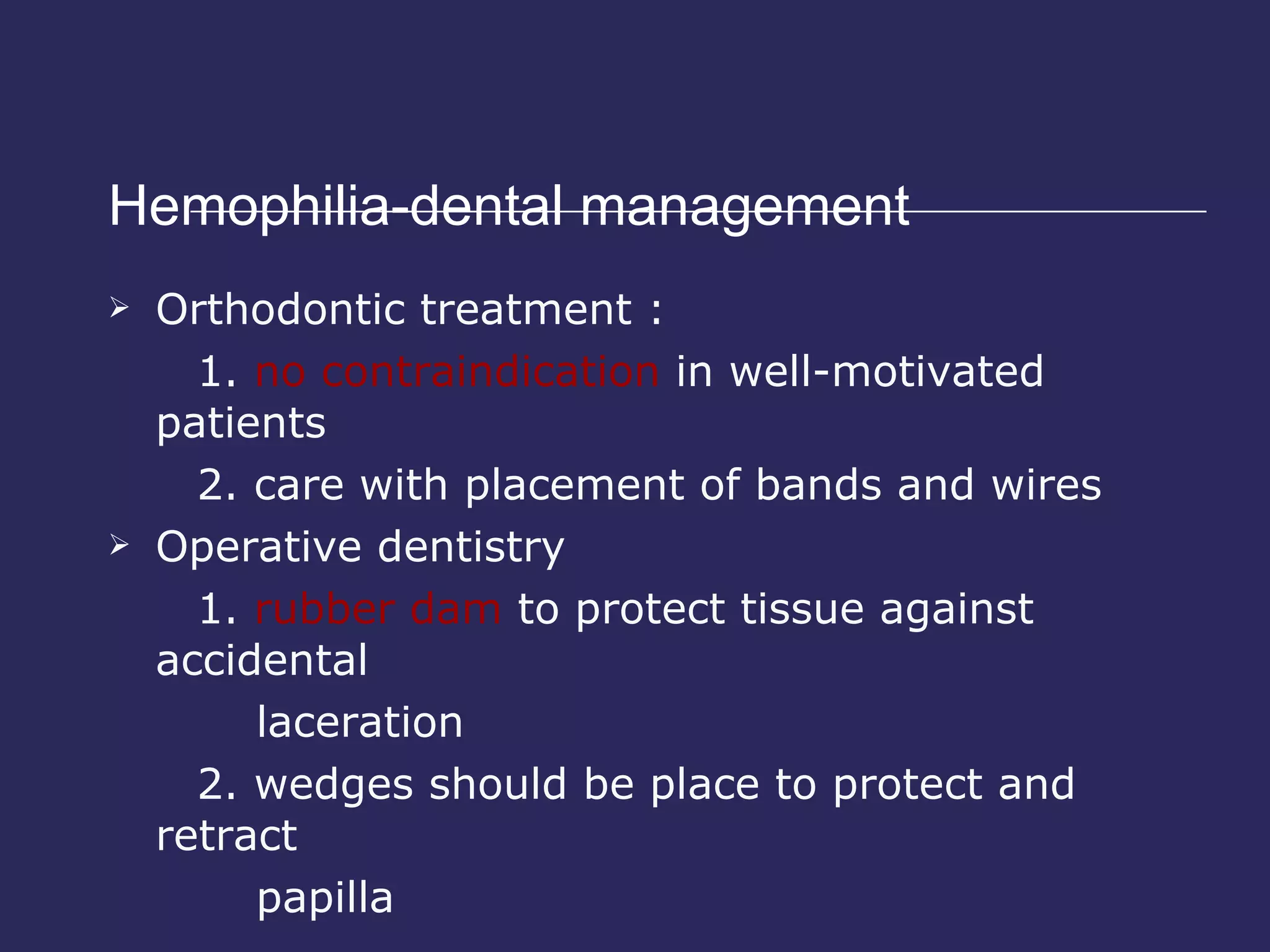 Hemophilia-dental management  Orthodontic treatment : 1.  no contraindication  in well-motivated patients 2. care with placement of bands and wires Operative dentistry 1.  rubber dam  to protect tissue against accidental  laceration 2. wedges should be place to protect and retract  papilla 