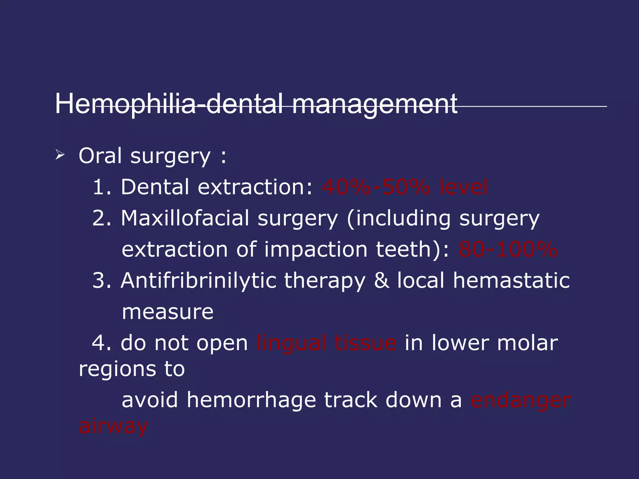 Hemophilia-dental management  Oral surgery : 1. Dental extraction:  40%-50% level 2. Maxillofacial surgery (including surgery  extraction of impaction teeth):  80-100% 3. Antifribrinilytic therapy & local hemastatic  measure 4. do not open  lingual tissue  in lower molar regions to  avoid hemorrhage track down a  endanger airway 