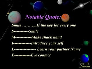 Notable Quote: Smile ………..Is the key for every one S-----------Smile M------------Make shack hand I-------------Introduce your self L---------------- Learn your partner Name E------------Eye contact 