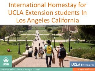 International Homestay for
UCLA Extension students In
Los Angeles California

Image: http://www.ucla.edu/campus-life/

Use USH to find the Homestay you need

www.usaish.com

 
