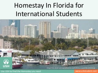 www.ushstudent.comUse USH to find the Homestay you need
Homestay In Florida for
International Students
Image : http://www.globeimages.net/data/media/5/tampa_bay_in_florida_city.jpgImage: http://wikitravel.org/upload/shared//9/9c/Fort_Lauderdale_Skyline.jpg
 