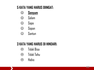 5 KATA YANG HARUS DIINGAT:
 Senyum
 Salam
 Sapa
 Sopan
 Santun
3 KATA YANG HARUS DI HINDARI:
 Tidak Bisa
 Tidak Tahu
 Habis
44
 