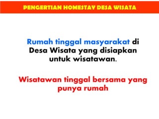 PENGERTIAN HOMESTAY DESA WISATA
Rumah tinggal masyarakat di
Desa Wisata yang disiapkan
untuk wisatawan.
Wisatawan tinggal bersama yang
punya rumah
 