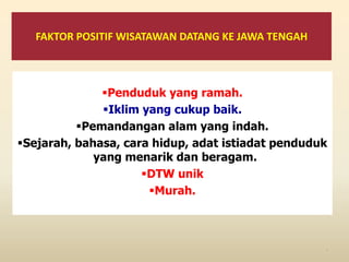 FAKTOR POSITIF WISATAWAN DATANG KE JAWA TENGAH
Penduduk yang ramah.
Iklim yang cukup baik.
Pemandangan alam yang indah.
Sejarah, bahasa, cara hidup, adat istiadat penduduk
yang menarik dan beragam.
DTW unik
Murah.
6
 