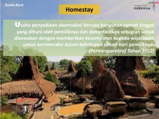 Homestay
Usaha penyediaan akomodasi berupa bangunan rumah tinggal
yang dihuni oleh pemiliknya dan dimanfaatkan sebagian untuk
disewakan dengan memberikan kesempatan kepada wisatawan
untuk berinteraksi dalam kehidupan sehari-hari pemiliknya.
(Permenparekraf Tahun 2012)
Sumba Barat
 