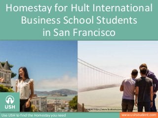 www.ushstudent.comUse USH to find the Homestay you need
Homestay for Hult International
Business School Students
in San Francisco
Image: http://en.wikipedia.org/wiki/Downtown_San_Diego
Image: https://www.facebook.com/MIHollywood/photos_stream?tab=photos_albumsImages: https://www.facebook.com/HultIBS/photos
 