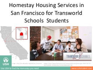 Homestay Housing Services in
San Francisco for Transworld
Schools Students
www.ushstudent.comUse USH to find the Homestay you need
Image : http://en.wikipedia.org/wiki/San_Francisco Image : https://www.facebook.com/TransworldSchools/photos/pb.74047787737.-
2207520000.1394446396./10150180856062738/
 