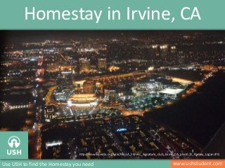 Homestay in Irvine, CA 
http://en.wikipedia.org/wiki/File:LA_Fitness_Signature_club_Irvine_CA_photo_D_Ramey_Logan.JPG 
Use USH to find the Homestay you need www.ushstudent.com 
 