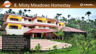 8. Misty Meadows Homestay
Thrillophilia.com 2014 All rights reserved. Please do not forward soft or hard copy without permissions
Surrounded by scenic lakes and
verdant greeneries, Misty Meadows
in Wayanad is ideal for almost all
kinds of backpackers. Located around
72km from Calicut City, this Wayanad
homestay offers a wide range of
activities like birding, cycling and
several other indoor games.
 