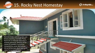 15. Rocky Nest Homestay
Thrillophilia.com 2014 All rights reserved. Please do not forward soft or hard copy without permissions
Nestled amidst captivating hills, lush
forests, stunning waterfalls, Rocky
Nest is an eco-friendly homestay in
Kalpetta, Wayanad. Ideal for all the
classes of travellers from all the
corners of the world, this holiday
retreat serves both North and South
Indian home-cooked foods.
 