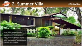 2. Summer Villa
Thrillophilia.com 2014 All rights reserved. Please do not forward soft or hard copy without permissions
Known as one of the best budget
homestays in Wayanad, Summer Villa's
highest priority is to offer the best
quality service to its visitors. Located
only 70km from Calicut, it is nestled
amidst undulating hills, verdant greenery
and exotic flora and fauna.
 
