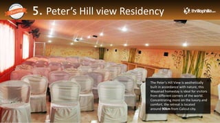 5. Peter’s Hill view Residency
Thrillophilia.com 2014 All rights reserved. Please do not forward soft or hard copy without permissions
The Peter's Hill View is aesthetically
built in accordance with nature, this
Wayanad homestay is ideal for visitors
from different corners of the world.
Concentrating more on the luxury and
comfort, the retreat is located
around 90km from Calicut city.
 