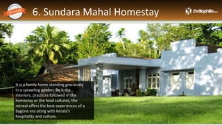 6. Sundara Mahal Homestay
Thrillophilia.com 2014 All rights reserved. Please do not forward soft or hard copy without permissions
It is a family home standing graciously
in a sprawling garden. Be it the
interiors, practices followed in the
homestay or the food cultures, the
retreat offers the best experiences of a
bygone era along with Kerala's
hospitality and culture.
 
