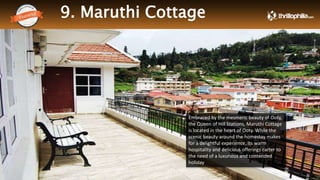 9. Maruthi Cottage
Thrillophilia.com 2014 All rights reserved. Please do not forward soft or hard copy without permissions
Embraced by the mesmeric beauty of Ooty,
the Queen of Hill Stations, Maruthi Cottage
is located in the heart of Ooty. While the
scenic beauty around the homestay makes
for a delightful experience, its warm
hospitality and delicious offerings carter to
the need of a luxurious and contended
holiday
 