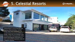 5. Celestial Resorts
.
Thrillophilia.com 2014 All rights reserved. Please do not forward soft or hard copy without permissions
Celestial Resort is one of the best and
luxurious Ooty homestays. Located
around 70km from Coimbatore, it is
located amidst pictorial tea estates in
Kotagiri. While the surroundings of this
homestay adds to the popularity of this
popular photographic destination, its
warm and heartfelt hospitality makes for
a delightful vacation.
 