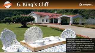 6. King’s Cliff
Thrillophilia.com 2014 All rights reserved. Please do not forward soft or hard copy without permissions
Offering the charm and allurement of a
bygone era, the King’s Cliff homestay in
Ooty is especially known for its luxury and
comfort. It is in this retreat, where visitors
wake up to the chirpiness of playful birds
and get swayed by the meticulous beauty
of the nature around!
 