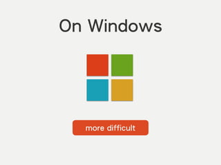 On Windows
more difficult
 