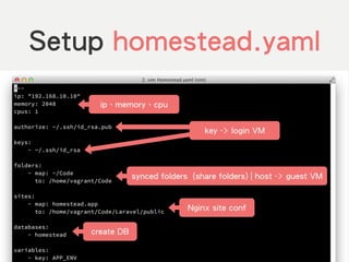Setup homestead.yaml
ip、memory、cpu
key -> login VM
synced folders (share folders) | host -> guest VM
Nginx site conf
create DB
 
