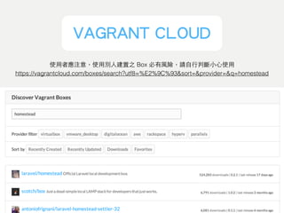 Boxes ?VAGRANT CLOUD
https://vagrantcloud.com/boxes/search?utf8=%E2%9C%93&sort=&provider=&q=homestead
使⽤用者應注意，使⽤用別⼈人建置之 Box 必有⾵風險，請⾃自⾏行判斷⼩小⼼心使⽤用
 