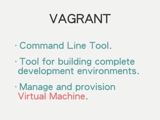 VAGRANT
‧Command Line Tool.
‧Tool for building complete
development environments.
‧Manage and provision  
Virtual Machine.
 