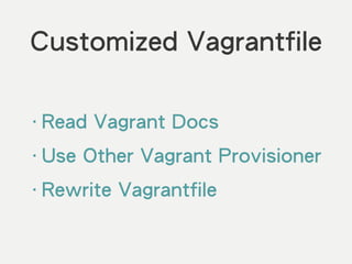 Customized Vagrantfile
‧Read Vagrant Docs
‧Use Other Vagrant Provisioner
‧Rewrite Vagrantfile
 