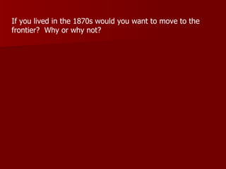 If you lived in the 1870s would you want to move to the frontier?  Why or why not?  