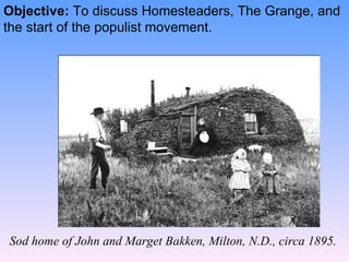 Objective:  To discuss Homesteaders, The Grange, and the start of the populist movement. Sod home of John and Marget Bakken, Milton, N.D., circa 1895.  