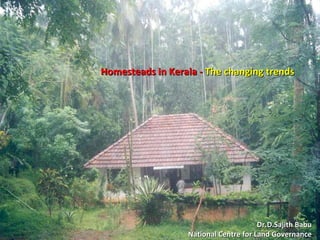 Homesteads in Kerala -Homesteads in Kerala - The changing trendsThe changing trends
Dr.D.Sajith BabuDr.D.Sajith Babu
National Centre for Land GovernanceNational Centre for Land Governance
 