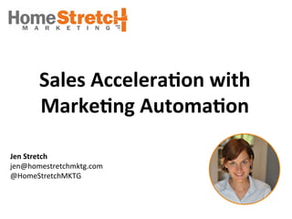Sales 
Accelera.on 
with 
Marke.ng 
Automa.on 
Jen 
Stretch 
jen@homestretchmktg.com 
@HomeStretchMKTG 
 