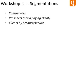 Workshop: 
List 
SegmentaCons 
• CompeGtors 
• Prospects 
(not 
a 
paying 
client) 
• Clients 
by 
product/service 
 
