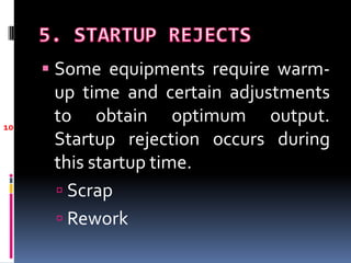  Some equipments require warm-
      up time and certain adjustments
10
      to obtain optimum output.
      Startup rejection occurs during
      this startup time.
       Scrap
       Rework
 