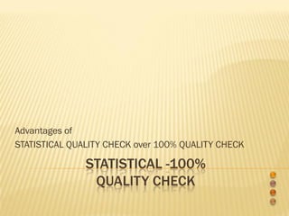Advantages of
STATISTICAL QUALITY CHECK over 100% QUALITY CHECK

               STATISTICAL -100%
                QUALITY CHECK
 