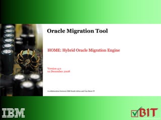 Oracle Migration Tool


HOME: Hybrid Oracle Migration Engine



Version 4.0
01 December 2008




A collaboration between IBM South Africa and Van Beest IT




                                                            © 2004-2008 IBM/Van Beest IT
 