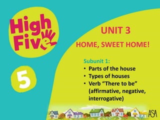 Subunit 1:
• Parts of the house
• Types of houses
• Verb “There to be”
(affirmative, negative,
interrogative)
UNIT 3
HOME, SWEET HOME!
 