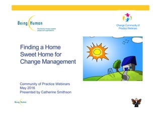 Finding a Home
Sweet Home for
Change Management
Community of Practice Webinars
May 2016
Presented by Catherine Smithson
ChangeCommunityof
PracticeWebinars
 