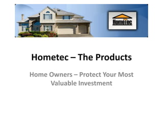 Hometec – The Products
Home Owners – Protect Your Most
Valuable Investment
 