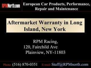 Aftermarket Warranty in Long  Island, New York   E-mail:   [email_address] Phone:   (516) 870-0351 RPM Racing, 120, Fairchild Ave  Plainview, NY-11803 European Car Products, Performance,  Repair and Maintenance 