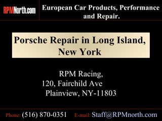 Porsche Repair in Long Island,  New York   E-mail:   [email_address] Phone:   (516) 870-0351 RPM Racing, 120, Fairchild Ave  Plainview, NY-11803 European Car Products, Performance  and Repair. 