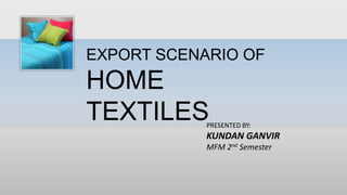 EXPORT SCENARIO OF
HOME
TEXTILESPRESENTED BY:
KUNDAN GANVIR
MFM 2nd Semester
 