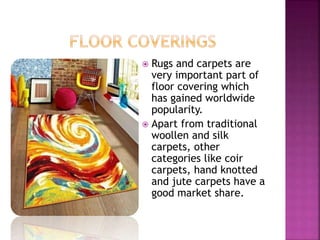  Rugs and carpets are
very important part of
floor covering which
has gained worldwide
popularity.
 Apart from traditional
woollen and silk
carpets, other
categories like coir
carpets, hand knotted
and jute carpets have a
good market share.
 